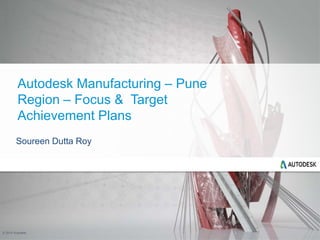 © 2014 Autodesk
Autodesk Manufacturing – Pune
Region – Focus & Target
Achievement Plans
Soureen Dutta Roy
 