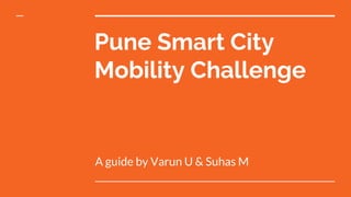 Pune Smart City
Mobility Challenge
A guide by Varun U & Suhas M
 