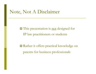 Note, Not A Disclaimer


     This presentation is not designed for
     IP law practitioners or students


     Rather it offers practical knowledge on
     patents for business professionals
 