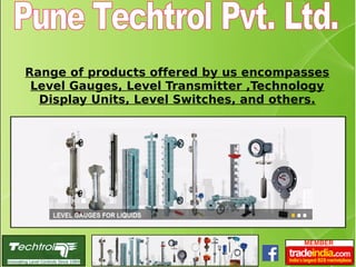 Range of products offered by us encompasses
Level Gauges, Level Transmitter ,Technology
Display Units, Level Switches, and others.
 