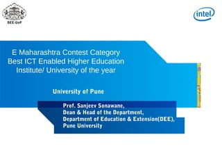 DEE-UoP




 E Maharashtra Contest Category
Best ICT Enabled Higher Education
  Institute/ University of the year

             University of Pune

                Prof. Sanjeev Sonawane,
                Dean & Head of the Department,
                Department of Education & Extension(DEE),
                Pune University
 
