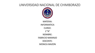 UNIVERSIDAD NACIONAL DE CHIMBORAZO
MATERIA:
INFORMATICA
CURSO:
1°”A”
NOMBRE:
FABRICIO NARANJO
DOCENTE:
MONICA MAZON
 