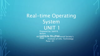 Real-time Operating
System
UNIT 1Prepared by: Sahil B.
Mulani
Guided by: Mrs. Minal
Zope
All India Shree Shivaji Memorial Society’s
Institute of info. Technology
Pune -01
 