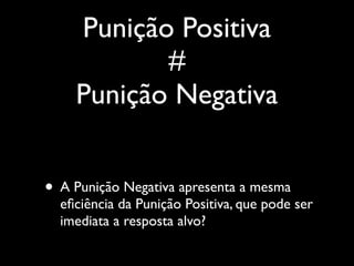Punição Positiva
           #
    Punição Negativa


• A Punição Negativa apresenta a mesma
  eﬁciência da Punição Positiva, que pode ser
  imediata a resposta alvo?
 