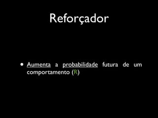 Reforçador


• Aumenta  a probabilidade futura de um
  comportamento (R)
 