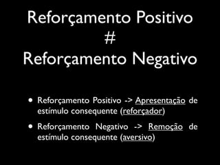 Reforçamento Positivo
         #
Reforçamento Negativo

• Reforçamento Positivo -> Apresentação de
  estímulo consequente (reforçador)
• Reforçamento   Negativo -> Remoção de
  estímulo consequente (aversivo)
 