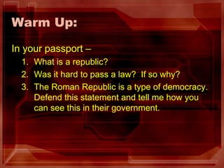 Warm Up:	 In your passport – What is a republic? Was it hard to pass a law?  If so why? The Roman Republic is a type of democracy. Defend this statement and tell me how you can see this in their government.  