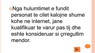 Nga hulumtimet e fundit
personat te cilet kalojne shume
kohe ne internet, jane
kualifikuar te varur pas tij dhe
eshte konsideruar si çrregullim
mendor.
 