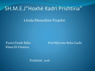 SH.M.E.J”Hoxhë Kadri Prishtina”
Lënda:Menaxhim Projekti
Punoi:Fisnik Baliu Prof:Myrvete Reka Gashi
Klasa:XI-Financa
Prishtinë 2016
 