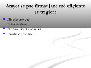 Arsyet se pse firmat jane më efiçiente
                  se tregjet :
   Ulja e kostove te
    transaksioneve
   Ekonomizimet e shkalles
   Skuadra e prodhimit
 