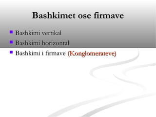 Bashkimet ose firmave
   Bashkimi vertikal
   Bashkimi horizontal
   Bashkimi i firmave (Konglomerateve)
 