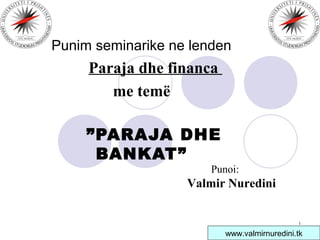 1
Punim seminarike ne lenden
Paraja dhe financa
me temë
”PARAJA DHE
BANKAT”
Punoi:
Valmir Nuredini
www.valmirnuredini.tk
 