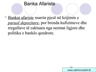 17
Bankat afariste marrin pjesë në krijimin e
parasë depozitare, por brenda kufizimeve dhe
rregullave të caktuara nga normat ligjore dhe
politika e bankës qendrore.
Banka Afariste
www.valmirnuredini.tk
 