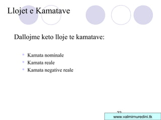 22
Llojet e Kamatave
Dallojme keto lloje te kamatave:
 Kamata nominale
 Kamata reale
 Kamata negative reale
www.valmirnuredini.tk
 