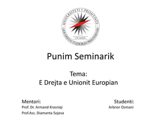 Punim Seminarik
Tema:
E Drejta e Unionit Europian
Mentori: Studenti:
Prof. Dr. Armand Krasniqi Arbnor Osmani
Prof.Ass. Diamanta Sojeva
 