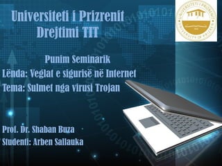 Universiteti i Prizrenit 
Drejtimi TIT 
Punim Seminarik 
Lënda: Veglat e sigurisë në Internet 
Tema: Sulmet nga virusi Trojan 
Prof. Dr. Shaban Buza 
Studenti: Arben Sallauka 
 
