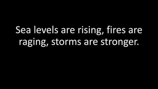 Sea levels are rising, fires are
raging, storms are stronger.
 