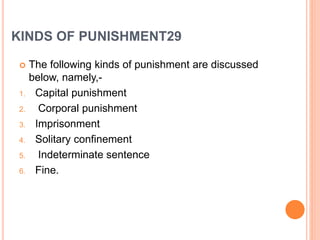 KINDS OF PUNISHMENT29
 The following kinds of punishment are discussed
below, namely,-
1. Capital punishment
2. Corporal punishment
3. Imprisonment
4. Solitary confinement
5. Indeterminate sentence
6. Fine.
 