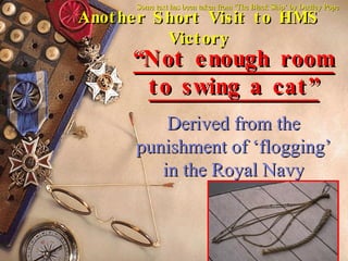 Another Short Visit to HMS Victory “ Not enough room to swing a cat” Derived from the punishment of ‘flogging’ in the Royal Navy Some text has been taken from ‘The Black Ship’ by Dudley Pope 