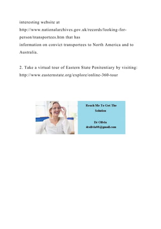 interesting website at
http://www.nationalarchives.gov.uk/records/looking-for-
person/transportees.htm that has
information on convict transportees to North America and to
Australia.
2. Take a virtual tour of Eastern State Penitentiary by visiting:
http://www.easternstate.org/explore/online-360-tour
 