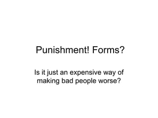 Punishment! Forms?
Is it just an expensive way of
making bad people worse?

 