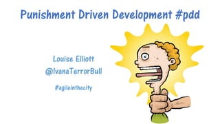 Punishment Driven Development #pdd
Louise Elliott
@IvanaTerrorBull
#agileinthecity
 