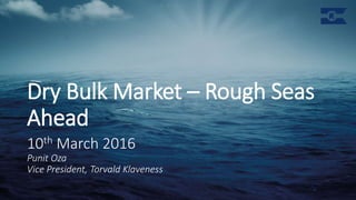 Dry Bulk Market – Rough Seas
Ahead
10th March 2016
Punit Oza
Vice President, Torvald Klaveness
 