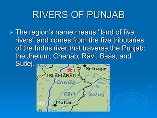 RIVERS OF PUNJAB The region’s name means "land of five rivers" and comes from the five tributaries of the Indus river that traverse the Punjab: the Jhelum, Chenāb, Rāvi, Beās, and Sutlej. 