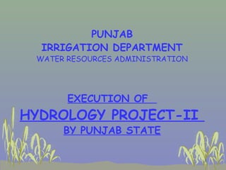 PUNJAB
IRRIGATION DEPARTMENT
WATER RESOURCES ADMINISTRATION
EXECUTION OF
HYDROLOGY PROJECT-II
BY PUNJAB STATE
1
 