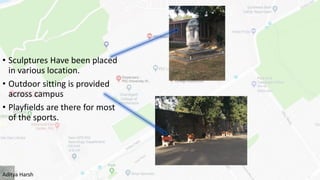 • Sculptures Have been placed
in various location.
• Outdoor sitting is provided
across campus
• Playfields are there for most
of the sports.
Aditya Harsh
 