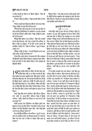 l°kA 18:37-19:22                                     1076
                                                                9
ny BI/ l»GdI ^ s¨i,aA tM `sny p|¨iCaA< “eh kI                    iws° ny ikhA< “a|j< es KAndAn lE m¨ktI aAE
vApr irhA hY?”                                             hY= ik`N ik eh ms°lIaA vI prmyS¨r dy c¨,y hoX lokM
  37                                                                           10
       lokM ny `s ^ d%isaA< “iws° nAsrI< e|Ty aA irhA      iv|coN e|k hY=           mn¨|K dA p¨|tr g¨aAcy hoeaM ^ l|B,
hY=”                                                       aty bcA`, lE aAeaA hY=”
  38
       a»nA aAdmI b/A `tsAht hoeaA aty aAK, l|gA<
          H
“iws°< dA~d dy p¨|tr myry ty imhr kr⁄”                                         pRB° tuhA^ jo dyvy so vrto
  39
       ijh/y lok a|gy aAg° b, ky cl rhy sn `nHM ny                                    ( m|tI 25:14–30)
                                                                11
a»nyH aAdmI ^ e` bol, toN vrijaA= pr a»nA aAdmI
                                        H                            lok `nHM g|lM ^ s¨, rhy sn jo iws° ny `nHM ^
hor vI zor dI rOlA pA`, l|gA< “iws°< dA~d dy p¨|tr<        aAKIaA= pr h¨,< `h wr°Slm dy ny/y aA igaA< es
myry ty imhr kr⁄”                                          lE k¨J lokM ny soicaA ik prmyS¨r dA rAj jldI
  40                                                                    12
       iws° `%Ty r¨ikaA aty aAiKaA< “`s a»nHy aAdmI        aAvygA=           iws° jA,dA sI ik lok e»J soc rhy hn tM
^ myry kol ilaAvo= jdoN a»nHA aAdmI ny/y aAeaA tM          es aADAr ty `sny lokM ^ e|k idRSqMt s¨,AeaA<
                          41
`s ny `s ^ p¨%iCaA<            “t°« mYToN aAp,y vAsty kI   “e|k SihzAdA iksy d°r dyS jA, lE itaAr ho irhA
krA`,A cAh¨»dA hYN?” `s ny aAiKaA< “pRB°⁄ mYN vyK,A        sI< ij|Ty `s ^ rAjA b,A id|tA jA,A sI aty Fyr
                                                                                                          13
cAh¨«dA hM=”                                               `sny aAp,y dyS vAps aA`,A sI=                       es lE `sny
  42
       iws° ny `s ^ ikhA< “aAp,I idRSqI pRApt kr⁄          aAp,y ds nokrM ^ e|kiQaA kItA= `sny hr e|k ^
tyrI aAsTA ny tY^ rAzI kItA hY=”                           dOlt dA e|k TYlA id|tA= aty `nHM ^ ikhA< ‘jd tk
  43                                                                                                                      14
       td `h mn¨|K vyK, dy smrT sI= `h prmyS¨r             mYN vAps m¨/M t¨sIN es Dn nAl vpAr krnA=’                           pr
dI `stit krdA hoeaA iws° dA an¨sr, krn l|gA=               `s dy rAj iv|c lokM ny `s ^ nFrt kItI= es lE
ijnHM sAry lokM ny eh vyiKaA `nHM ny vI prmyS¨r dI         lokM ny kAsdM dA e|k g¨q `s aAdmI dy mgr d°jy
`stit kItI=                                                dyS ByijaA= d°jy dys iv|c jA ky kAsdM dy h|T s¨nyhA
                                                           ByijaA< ‘asIN `s ^ aAp,A rAjA b,A`,A nhIN
                         z|kI                              cAh¨»dy=’
                                                                15

19        iws° wrIho Sihr dy iv|coN dI l»G irhA sI=
          2
           wrIho iv|c z|kI nM dA e|k aAdmI sI< `h
                                      3
ek amIr aty pRDAn ms°lIaA sI= `h vyK,A cAh¨dA
                                           «
                                                                     “pr `h aAdmI rAjA b, igaA= jdoN `h m¨/
                                                           aAeaA< `s ny aAiKaA< ‘`nHM nokrM ^ s|do ijnHM ^ mYN
                                                           Dn id|tA sI= mYN jAn,A cAh¨«dA hM ik es nAl `nHM
                                                                                              16
sI ik eh iws° ko, hY? hor vI b/y lok `%Ty sn ijh/y         ny ik»nA nFA kmAeaA hY=’                pihlA nokr aAeaA ty
ik `s^ vyK,A ch¨«dy sn= ik`N ik z|kI mDrA sI<              aAiKaA< “mAlk⁄ jo Dn t¨sIN mY^ dy gX sI< `s ^
                                          4                                                          17
`h BI/ iv|c iws° ^ nA vyK sikaA= es lE `h                  lgA ky mYN ds g¨,A kr ilaA hY=                 bAdSAh ny `s ^
rAh dy `s ih|sy v|l a|gy n%isaA ij|DroN iws° aA irhA       ikhA< ‘SAbAS⁄ t° e|k c»gA syvk hY= t° eh sAbt kr
sI= iFr `h `s ^ vyK, lE g¨|lr dy dRKt ty c/H               id|tA hY ik t° CoqIaM cIzM iv|c ivSvAswog hY< es
                                                                                                                         18
igaA=                                                      lE mYN h¨, tY^ ds SihrM dA hAkm b,AvMgA=’                          d°jy
  5
   jdoN iws° `s TAvyN a|pi/aA< `s `%pr t%ikaA              nokr ny aAiKaA< ‘mAlk⁄ mYN t¨hA.y e|k Dn dy TYly
                                                                                                         19
aty z|kI ^ dRKt `%ty vyiKaA= iws° ny `s^                   nAl p»j g¨,A Dn kmAeaA hY=                         bAdSAh ny `s
aAiKaA< “z|kI< jldI hyQM `tr aA⁄ a|j rAt mYN tyry          nokr ^ ikhA< ‘mYN tY^ pj SihrM dA hAkm b,AvMgA=’
                                                           20
Gr r¨k,A hY=”                                                   td e|k hor nokr a»dr aAeaA aty `sny aA, ky
  6
   z|kI fqAfq hyQM `tiraA aty `sny K¨SI nAl                ikhA< ‘s¨aAmI< eh irhA t¨hA.A Dn vAlA TYlA= mYN
                                 7                                                                                         21
iws° ^ aAp,y Gr s|dA id|tA= sB lokM ny eh nzArA            es ^ v.y k|p/y iv|c lpyq ky l¨kA id|tA sI=                           mYN
vyiKaA aty `h iSkAet krn l|gy< “vyKo⁄ iws° e|k             t¨hA.y koloN .rdA sI ik`N ik t¨sIN s˘Kt tbIat dy
pApI dy Gr Qihr, igaA hY=”                                 aAdmI ho= t¨sIN `h Dn lYNdy ho jo t¨sIN kmAeaA nhIN
  8                                                                                                             22
   pr z|kI `pr `%iQaA aty aAiKaA< “pRB< mYN aAp,A
                                      °                    sI aty jo bIijaM nhIN sI so v|>dy ho=’                    td rAjy ny
a|DA Dn grIbM ^ dy, dA ekrAr krdA hM= jykr mYN             nokr ^ aAiKaA< ‘P d¨Sq nOkr⁄ mYN tyry aAp,y hI
iksy nAl DoKA krM tM `s dA cOg¨,A `s mn¨|K ^               SbdM nAl tyrI inKyDI krMgA=< t°« aAiKaA hY ik mYN
mo/MgA=”                                                   sKt idl aAdmI hM aty mYN `h Dn lYNdA hM jo mYN
 
