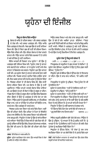 1088




                                       wUhnA dI e»jIl
                                                                         16
                         iwsU dA s»sAr iv|c aA`,A                             `h Sbd ikrpA aty s|c nAl BrpUr sI= asIN
                                                                                                                             17
         ssAr dy aAid toN pihlA Sbd* sI= Sbd prmySr
1        dy sg sI= aty Sbd prmyS¨r sI= `h aAid
                                       3
iv|c prmySr dy sg sI= sB kuJ `s dy rAhIN sAijaA
          ¨
                                                   ¨
                                                         2
                                                                       `s toN v|D toN v|D asIsM pRApt kItIaM=
                                                                       mUsA rAhIN id|tI gE sI pr ikrpA aty s%c iwsU msIh
                                                                       rAhIN aAE=
                                                                                       18
                                                                                            iksy ny prmySur ^ kdy nhIN vyiKAaA<
                                                                                                                                  SrHA



igaA sI= `s toN ibnA kuJ vI nhIN sI ricaA igaA=                        pr `h e|klOtA p¨|tr< jo iptA dy s|jy pAsy hY prmyS¨r
4
 `s iv|c jIvn sI= `h jIvn ssAr dy lokM vAsty                          hY aty `s ny sA^ ivKAeaA hY ik kO, prmyS¨r hY=
                     5
cAn, sI= `h cAn, hnyry iv|c cmkdA hY ty hnyry
ny kdy vI es ^ nhIN hrAeaA=                                                         wUh»nA lokM ^ iwsU bAry d|sdA hY
     6
      e|k aAdmI sI ijsdA nAm wUh»nA * sI `s ^                                 ( m|tI 3:1 - 12; mrkus 1:2 - 8; l°kA 3:15 - 17)
                                              7                          19
prmyS¨r v|loN ByijaA igaA sI= wUh»nA< lokM ^ cAn,                             wrUSlm dy whUdIaM ny kuJ jAjkM ty lyvIaM* ^
bAry gvAhI dy, aAeaA= tM jo wUh»nA rAhIN sAry lok                      wUh»nA kol ByijaA= whUdIaM ny `nHM ^ eh p¨|Cn lE
                                             8
cAn, ty ivSvAs kr sk,= wUh»nA Kud `h cAn,                              ByijaA< “tU kO, hYN=”
                                                                         20
nhIN sI= pr wUh»nA lokM ^ cAn, bAry sAKI dy, lE                               wUhnA K|l ky boilaA `s ny `%tr dy, toN enkAr
                                                                                 »    u
                         9
aAeaA sI= asl cAn, dunIaM iv|c aA`, vAlA                               nA kItA= `s ny sAF sAF aAiKaA< “mYN msIh nhIN
sI= eh asl cAn, sI jo sAry mn¨|KM ^ `jAlA id»dA                        hM=”
         10                                                              21
hY=           Sbd pihlM toN hI ssAr iv|c sI= `s rAhIN                        whUdIaM ny wUh»nA ^ pu%iCaA< “ifr tU kO, hY? kI
ssAr ricaA igaA sI= pr ssAr ny `s ^ nhIN                             tU XlIwAh hY?”
                     11
pCAi,aA=                  `h aAp,y aAvdy ssAr iv|c aAeaA                wUh»nA ny jvAb id|tA< “nhIN mYN XlIwAh nhIN hM=”
sI< pr `sdy aAp,y hI lokM ny `s ^ kbUl nA kItA=                          whUdIaM ny pu%iCaA< “kI tU nbI hYN?”
12
     kuJ lokM ny `s ^ kbUl kItA aty `s iv|c ivSvAs                       wUh»nA ny jvAb id|tA< “nhIN< mYN e|k nbI nhIN hM=”
                                                                         22
kItA< `sny ny `nHM ^ prmyS¨r dy b%cy ho, dA h|k                               tM whdIaM ny p%¨ iCaA< “ifr tU k, h? sA^ aAp,y
                                                                                   U                           O  Y
              13
idtA=
  |                `h mn¨KM dy kudrtI trIky vM{< nA hI SrIrk
                         |                                             bAry d|s= sA^ j¨aAb dy tM ik asIN `nHM ^ d|s skIX
e|CA nAl< aty nA hI `nHM dy mAipaM dI iv`Nt nAl<                       ijnHM ny sA^ ByijaA hY= tU aAp,y bAry kI aAKdA hYN?”
                                                                         23
jnmy sn= `h prmyS¨r toN jnmy sn=                                              wUh»nA ny `nHM ^ nbI wsAwAh dy Sbd aAKy:
     14
          Sbd mn¨|K b, igaA aty sA.y iv|c irhA= asIN                     “mYN `jA/ iv|c hokA dy, vAly bdy dI aAvAz hM:
`s dI mihmA dyKI= `h mihmA jo iptA dy e|klOty                            ‘pRBU lE is|DA rAh itaAr kro=”             wsAwAh 40:3
p¨|tr nAl sbiDt hY= eh Sbd ikrpA aty sicaAE
                             15                                          24                                             25
nAl BrpUr sI=                     wUh»nA ny lokM ^ `s dy bAry d%isaA          eh whUdI FrIsIaM v|loN Byjy hoX sn=            `nHM ny
aty aAiKaA “ehI `h hY ijs bAry mYN d|s irhA sI= mYN                    `s ^ pu%iCaA< “tU aAKdA hYN ik tU msIh nhIN hYN= tU
t¨hA^ d%isaA sI ik `h e|k< ijh/A myry bAad aAvygA<                     aAKdA hYN ik “tU XlIwAh nhIN hY aty nA hI nbI= ifr
`h mYToN vI mhAn hY= `h mYToN vI pihlM rih irhA                        tU lokM ^ bpitsmA ik`N id»dA hYN?”
                                                                         26
sI=’”                                                                         wUh»nA ny `%tr id|tA< “mYN lokM ^ jl nAl
                                                                       bpitsmA id»dA hM pr koE e|k hY jo t¨hA.y iv|c K/A
Sbd e%Ty es dA arT msIh hY=
wUhnA wUhnA bpitsmA dy, vAlA< `h aAdmI ijs ny lokM                   lyvI lyvI lyvIaM KAndAn dy aAdmI sn `h m»dr iv|c
^ msIh dy aA`, bAry d|isaA=                                            whUdI jMjkM dI shAetA krdy sn=
 