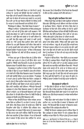 1091                                              wUhnA 3:7-35
                     7
toN jnmdA hY= es lE hYrAn nA hovo ik mYN t¨hA^                  eh spSq tOr ty ivKA`NdA hY ik ijh/y km ivaktI
aAiKaA hY< ‘t¨hA^ nvyN isirPN jmy ho,A cAhIdA hY=’             ny kIty hn `h prmyS¨r rAhIN kIty gX sn= *
8
 hvA `s pAsy hI cldI hY ij|Dr eh psd krdI hY=
t¨sIN hvA dy c|l, dI aAvAz su, skdy ho= pr t¨hA^                             iwsU aty wUh»nA bpitsmA dy, vAlA
                                                                     22
eh nhIN ptA ik hvA ikDro aA`NdI hY ty ik|Dr jMdI                          es ipCoN iwsU aty `s dy cyly whUidwA dy elAky
hY= aAtmA toN jnmy ivaktI nAl vI evyN hI hY=”                   iv|c gX= `%Ty iwsU aAp,y cyilaM nAl irhA aty lokM
     9                                                                                    23
      inkodym¨s ny p|uiCaA< “eh ikvyN sBv ho skdA?”            ^ bpitsmA id|tA=            wUh»nA vI Xnon iv|c lokM ^
     10
          iwsU ny aAiKaA< “tU esrAXl dA e|k mh|tvpUr,          bpitsmA dy irhA sI= Xnon sAilm dy ny/y hY= wUh»nA
                                                         11
gurU hYN= aty ajy vI tU eh g|lM nhIN smJdA?              mYN   `%Ty es lE bpitsmA dy irhA sI ik`N ik `%Ty aTAh
t¨hA^ s|c d|sdA hM= asIN jo jA,dy hM `s bAry g|l                pA,I sI= lok `%Ty bpitsmA lY, lE jA rhy sn=
                                                                24
krdy hM= asIN `s bAry d|sdy hM jo asIN dyiKaM hY=                    eh g|l wUh»nA ^ kYd Byj, toN pihlM vAprI=
                                                                     25
pr t¨sIN lok `h kbUl nhIN krdy jo asIN t¨hA^                              wUh»nA dy cyilaM ny e|k hor whUdI nAl DArimk
               12                                                                              26
d|sdy hM=           mYN t¨hA^ es dunIaM dIaM g|lM bAry          Su|DtA bAry bihs kItI=              es lE cyly wUh»nA kol
d%isaA hY= pr t¨sIN ivSvAs nhIN kItA= es lE jy                  aAX aty aAiKaA< “gurU jI< kI t¨hA^ `h aAdmI wAd
mYN t¨hA^ s¨rgI g|lM bAry d|sMgM tM ifr t¨sIN ikvyN             hY ijh/A wrdn diraA dy pAr t¨hA.y nAl sI? t¨sIN
                     13
ivSvAs krog?
           y              mn¨K dy p¨tr* tNo ibnA< jo ik svrg
                             |      |                           lokM nAl `s bAry hI g|lM kr rhy sI= `hI aAdmI
toN hyQM `tiraM sI< koE vI `%pr svrg ^ nhIN                     lokM ^ bpitsmA dy irhA sI aty bhut sAry lok `s
igaA=                                                           kol jA rhy sn=”
     14                                                              27
          “ijs trHM mUsA ny `jA/ iv|c s|p ^ `%cA kItA                     wUh»nA ny `%tr id|tA< “bdA `hI pRApt kr skdA
                                                                                                    28
sI esy trHM mn¨|K dy p¨|tr ^ vI `%cA kItA jA,A                  hY jo `s ^ prmyS¨r id»dA=                t¨sIN mY^ eh kih»idaM
              15
zrUrI hY=       e`N hryk ivaktI< jo mn¨|K dy p¨|tr iv|c         s¨i,aA ik ‘mYN msIh nhIN hM pr mY^ prmyS¨r duaArA
                                                                                                                       29
ivSvAs r|KdA hY sdIvI jIvn pA skdA hY=”                         `s vAsty rAh b,A`, lE ByijaA igaA sI=’                      lA/I
     16
          prmyS¨r ny dunIaM dy lokM ^ enM ipaAr kItA           kyvl lA/y vAsty hI hY= lA/y dA jo im|tr lA/y dA
aty `s ny `nHM ^ ap,A eklOtA p¨|tr vI dy id|tA=                 e»tzAr krdA hY aty lA/y dIaM g|lM su,dA hY `h
tM jo koE vI jo `s iv|c ivSvAs rKdA hY gvAcygA                  `doN bhut KuS hu»dA hY jdoN `h lA/y dI avAz su,dA
                                                    17
nhIN sgoN sdIvI jIvn pRApt kr lvygA=                 prmyS¨r    hY= eh KuSI mY^ imlI hY= mYN hu, bhut hI pRsn hM=
                                                                30
ny ap,y p¨|tr ^ dunIaM iv|c Byj id|tA= prmyS¨r ny                    `s ^ vD,A cAhIdA hY aty mY^ Gq,A cAhIdA hY=
ap,y p¨|tr ^ es dunIaM a»dr lokM ^ doSI prK,
lE nhIN ByijaA sgoN `sny aAp,y p¨|tr ^ dunIaM ^                                     `h svrg toN aA`NdA hY
                                          18                         31
`s rAhIN bcA`, lE ByijaA=                      ijh/A ivaktI               “`h e|k jo `%proN aA irhA hY bAkI sAiraM toN
prmyS¨r dy p¨|tr iv|c ivSvAs krdA hY< doSI nhIN                 mhAn hY= `h jo es DrtI dA hY `h DrtI dA hI hY=
m»inaA jAvygA= pr jo ivaktI ivSvAs nhIN krdA                    `h ivaktI isrf `hI g|lM krdA hY jo DrtI nAl
`h pihlM toN hI doSI m»inaA igaA hY= ik`N ik `s ^               sbiDt hn= `h ijh/A svrg toN aAvygA bAkI sAiraM
                                                                   
prmyS¨r dy ek|ly p¨|tr `%ty ivSvAs nhIN=                        toN mhAn hY=
     19                                                              32
          lokM dA es t|T `%ty inr,A kItA jAvygA< cAn,                     `h `nHM g|lM bAry d|sdA hY jo `s ny dyKIaM ty
ssAr iv|c aA c¨%ikaA hY< pr lokM ny cAn, ^ psd                su,IaM hn< pr lok `s dy SbdM ty ivSvAs nhIN
                                                                            33
nhIN kItA= `h isrf hnyrA hI cAhu»dy sn= ik`N ik                 krdy=            jo ivaktI `s dy SbdM ty ivSvAs krdA<
ijh/IaM g|lM `nHM ny kItIaM `h BirSq sn=                        sbUt iddA hY ik prmyS¨r s|c kihdA hY=
20                                                                   34
     ijh/A bdA pAp krdA hY `h cAn, ^ nFrt krdA                           ik`N ik ijh/A prmyS¨r duaArA G%ilaA igaA hY
hY= `h cAn, v|l nhIN aA`NdA< ik`N ik cAn, `s                    `h prmyS¨r dy Sbd boldA hY aty prmyS¨r `s ^
                                           21                                                  35
dIaM bd krnIaM ^ ivKA dyvygA=                   pr jo ivaktI    asIimt aAtmA id»dA hY=              iptA p¨tr ^ ipaAr krdA
                                                                                                           |
s|c ty cldA hY `h cAn, kol aA`NdA hY= cAn,
                                                                t¨¨k 16-21 kuJ ivdvAnM dA ivcAr hY ik t¨¨k 16-21 iwsU dy
                                                                Sbd hn ty roz eh ivSvAs rKdy hn ik eh wUh»nA ny
mn¨|K dA p¨|tr es dA BAv iwsU hY=                               ilKaA=
 