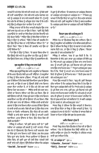 mrkus 12:15-36                                                 1036
aAdmI hY aty lok tyry bAry kI aAKdy hn= tUÇ iksy gloN               ny mUsA ^ kI aAiKaA; ÔmY abrAhAm dA prmySr< eshAk
                                                                                                             ¬
                                                                                                                     27
vI nhIN GbrA`NdA= tyry a|gy sAry mn¬|K brAbr hn                     dA prmyS¬r aty wAkUb dA prmyS¬r hM=*Õ                 jykr pRBU
aty tU prmyS¬r dy rAh bAry scAE d|sdA hYN= tUÇ sA^                 aAKdA hY ik `h enHM dA pRBU hY tM< eh mn¬|K vAstv
eh d|s ik kI kYsr ^ mihsUl dy,A wog hY ik nhI?                      iv|c mry nhI= t¬sIN sdUkIaM ny es ^ glt smiJaA
sA^ `s ^ mihsUl dy,A cAhIdA hY jM nhI?Ó                             hY= prmySr murdy lokM dA prmySr nhIN sgoN ij`NidaM
                                                                             ¬                    ¬
     15
          iwsU jA,dA sI ik eh aAdmI s|cm¬|c `s nAl                  dA hY=Ó
koE cAl Ky. rhy hn tM `s ny ikhA< Òt¬sIN mY^ ikP
prtA`Ndy ho? cMdI dA e|k iskA myry kol ilaAP aty                                   ikh/A hukm v|D mh|tvpUrn hY
                      16
mY^ vyK, idP=Ó             `nHM `s ^ e|k is|kA dy id|tA tM                          (m|tI 23:34–40; lUkA 10:25–28)
                                                                      28
iwsU ny `nHM ^ aAiKaA< Òis|ky ty iks dI tsvIr hY?                          e|k nym dA `pdySk iwsU kol aAeaA= `s ny
aty `s `%pr iks dA nA` iliKaA hoeaA hY?Ó tM                         iwsU ^ sdUkIaM aty frIsIaM nAl bihs krdy s¬i,aA=
`hnM ikhA Òes ty kYsr dI tsvIr aty `s dA                            `s ny vyiKaA ik iwsU ny `nHM dy svAlM dy b/y vDIaA
nA`N iliKaA hY=Ó                                                    jvAb id|ty hn< tM `s ny iwsU ^ pu%iCaA< Òikh/A
     17
          tM `s ny `nHM ^ ikhA< Òjo vstM kYsr dIaA ny               hukm s|B toN vD mh|tvwog hY?Ó
                                                                      29
`h `s^ dyvo aty jo pRBU dIaA hn `h pRBU ^UÇ dyvo=Ó                         iwsU ny aAiKaA< ÒsB toN muK ehI hY ik: Ôhy
lok `sty hYrAn sn< jo iwsU ny `nHM ^ smJAeaA sI=                    esrAXl dy loko< su,Ú sA.A pRBU prmyS¬r hI e|ko pRBU
                                                                          30
                                                                    hY=        tU aAp,y pRBU prmyS¬r ^ idl jAn nAl ipaAr
              kuJ sdUkIaM ny iwsU nAl cAl Ky.I                      kr= tU aAp,I pUrI rUh< pUry idmAZ aty pUrI tAkt
                                                                                                     31
                (m|tI 22:23–33; lUkA 20:27–40)                      nAl `s nAl ipaAr kr=*Õ                dUjA mh|tvpUrn hukm
     18
          ifr kuJ sdUkI iwsU kol aAX= sdUkIaM dA ivSvAs             eh hY ik< ÔijvyN tU aAp,y aAp nAl ipaAr krdA hYY
sI ik mrn `prÈt koE m¬/ mhIN jI`NdA= ty sdUkIaM                     evyN hI dUijaM ^ vI ipaAr kr=*Õ ehI hukm sB toN
                                         19
ny iwsU ^ e|k svAl pu%iCaA<                   ÒgurU jI< sA.y lE     v|D mh|tvpUr, hn=Ó
                                                                      32
mUsA ny iliKaA hY ik jykr koE ivaAihaA purK by-`lAd                        td `s aAdmI ny ikhA< ÒgurU jIÚ t¬sIN iblkul
mr jAvy< tM `s dy BrA ^ `sdI tIvI nAl ivaAh                         QIk aAiKaA hY ik prmySur isrf e|k hY hor `s toN
                                                                                                          33
krvA lY,A cAhIdA hY< tM jo `h mry hoX BrA lE                        ibnM dUjA prmySr koE nhIN hY=
                                                                                   ¬                           aty mnK ^ prmSr
                                                                                                                     |¬     y u
                                   20
`lAd pYdA kr sk,= *                  e|k vArI s|t BrA sn=           ^ pUry idl jAn nAl< pUrI rUh< pUry idmAg aty pUrI
pihly dA ivaAh hoeaA aty `h mr igaA< `s dy                          tAkt nAl ipaAr krnA cAhIdA h= aty mnK ^ aAp,y
                                                                                                Y       |¬
                        21
koE `lAd nhIN sI<            Fyr dUjy BrA ny `s nAl ivaAh           vM{ hI dUijaM ^ jAn,A ty ipaAr krnA cAhIdA hY=
krvAeaA pr `h vI by-`lAdA hI mr igaA= eÈJ                           eh do hukm sAry homM aty blIdAnM toN< jo asIN prmySr
                                                                                                                       u
                                        22
hI tIjy BrA nAl vI hoeaA=                    eÈJ vArI-vArI s|tM     ^ ByNq krdy hM< v|D mh|tvpUr, hn=Ó
                                                                      34
BrAvM ny `s nAl ivaAh kItA pr sB hI ibnM `lAd                              jd iwsU ny vyiKaA ik `s aAdmI ny isaA,p
dy vArI-vArI mr gX= iksy vI BrA ^ `s a¯rt nAl                       nAl `%tr id|tA tM iwsU ny `s aAdmI ^ ikhA< ÒtUÇ
sÈtAn nA imlI= aAiKrkAr< `h a¯rt vI mr gE=                          prmyS¬r dy rAj dy ny/y hYN=Ó aty es toN bAad iksy dA
23
     ik`N ju sAry s|tM BrAvM ny `s ^ aAp,I ptnI                     hONslA nA ipaA jo `s kolo kuJ hor suaAl kry=
b,AeaA< punr `%TAn dy idn< `h a¯rt iks dI
tIvI khAvygI?Ó                                                                          msIh iksdA pu|tr hY
     24                                                                             (m|tI 22:41–46; lUkA 20:41–44)
          iwsU ny aAiKaA< ÒkI t¬sIN Zlt nhIN ho?Ó t¬sIN
                                                          25          35
poTIaM jM prmyS¬r dI SktI ^ nhIN jA,dyÚ                        jd          jdoN iwsU mÈdr iv|c `pdyS dy irhA sI tM `s ny

lok m¯t toN `Brngy< `h ivaAh nhIN krngy= lokM                       aAiKaA< Ònym dy `pdySk eh ik`N kihÈdy hn ik
                                                                                                   36
dA e|k dUjy nAl ivaAh nhIN hovygA< sB lok s¬rg                      msIh dA~d dA pu|tr hY?              dA~d ny piv|tr aAtmy
                              26                                    rAhIN Kud aAiKaA hY ik:
iv|c dUtM vM{ ho,gy=               pr muridaM dy `Brn dy
sbD iv|c< kI t¬sIN mUsA dI poTI iv|c Ôm|cdI hoE                   ÒmYN...dA prmyS¬r hMÓ kUc 3:6
JA/IÕ bAry nhIN pi/HaA= `%Ty iliKaA hoeaA ik prmySr
                                                  ¬                 Òhy esrAXl ... ipaAr krÓ ibvsTA 6:4–5
Òjykr koE ... pYdA kr skyÓ ibvsTA 25:5–6                            ÒijvyN tU ... ipaAr krÓ lyvIaM 19:18
 