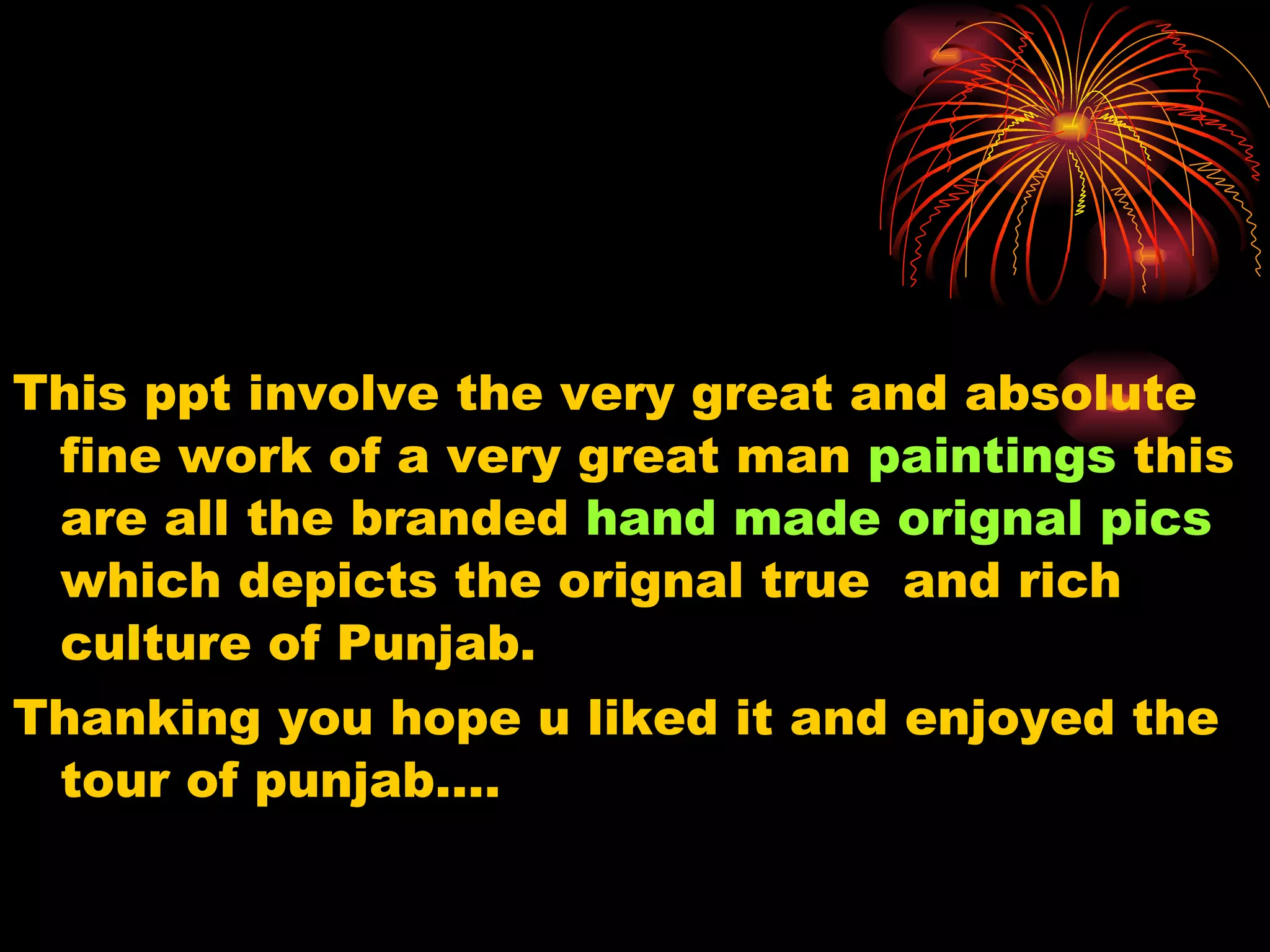 This ppt involve the very great and absolute fine work of a very great man paintings this are all the branded hand made orignal pics which depicts the orignal true and rich culture of Punjab. Thanking you hope u liked it and enjoyed the tour of punjab….