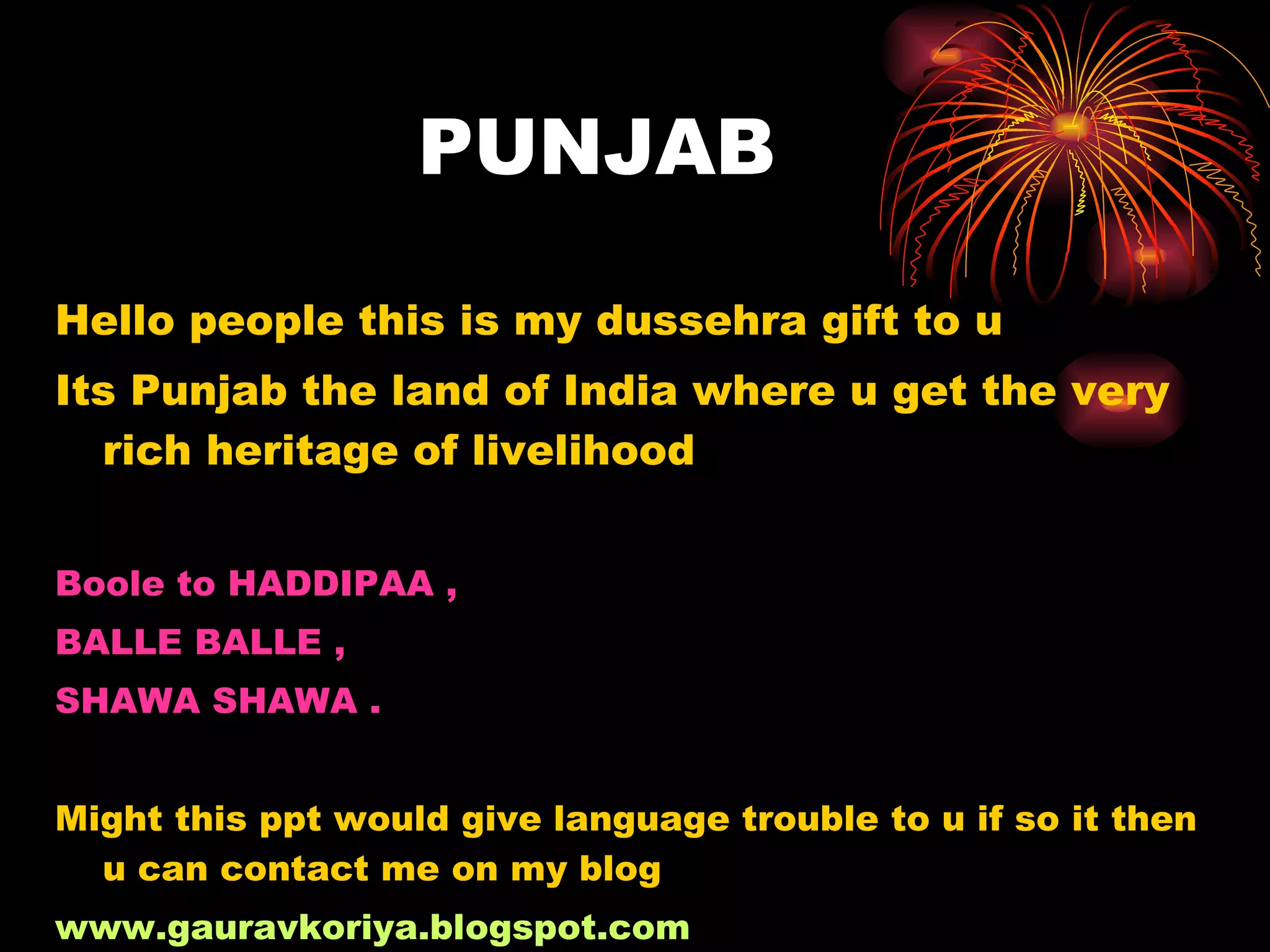 PUNJAB Hello people this is my dussehra gift to u Its Punjab the land of India where u get the very rich heritage of livelihood Boole to HADDIPAA , BALLE BALLE , SHAWA SHAWA . Might this ppt would give language trouble to u if so it then u can contact me on my blog www.gauravkoriya.blogspot.com