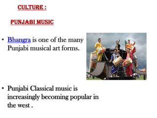 Due to the presence of a large number of rivers, most of the Punjab is a fertile plain.CULTURE :Punjabi MusicBhangra is one of the many Punjabi musical art forms.Punjabi Classical music is increasingly becoming popular in the west .