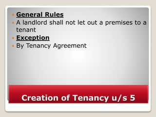 Creation of Tenancy u/s 5
 General Rules
 A landlord shall not let out a premises to a
tenant
 Exception
 By Tenancy Agreement
 