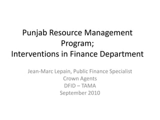 Punjab Resource Management
              Program;
Interventions in Finance Department
    Jean-Marc Lepain, Public Finance Specialist
                 Crown Agents
                 DFID – TAMA
                September 2010
 