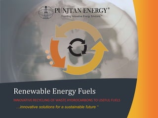 Renewable Energy Fuels
INNOVATIVE RECYCLING OF WASTE HYDROCARBONS TO USEFUL FUELS
 …innovative solutions for a sustainable future   TM
 