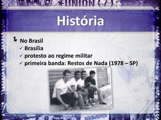 História
No Brasil
   Brasília
   protesto ao regime militar
   primeira banda: Restos de Nada (1978 – SP)
 