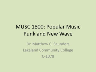 MUSC 1800: Popular Music
Punk and New Wave
Dr. Matthew C. Saunders
Lakeland Community College
C-1078
 