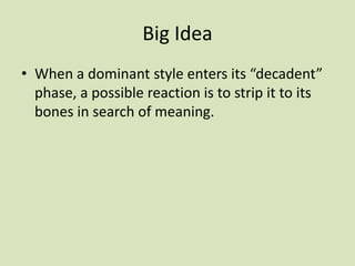 Big Idea
• When a dominant style enters its “decadent”
phase, a possible reaction is to strip it to its
bones in search of meaning.
 