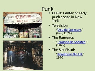 Punk
• CBGB: Center of early
punk scene in New
York
• Television
– “Double Exposure,”
(live, 1974)
• The Ramones
– “I Wanna Be Sedated,”
(1978)
• The Sex Pistols
– “Anarchy in the UK,”
1976
 