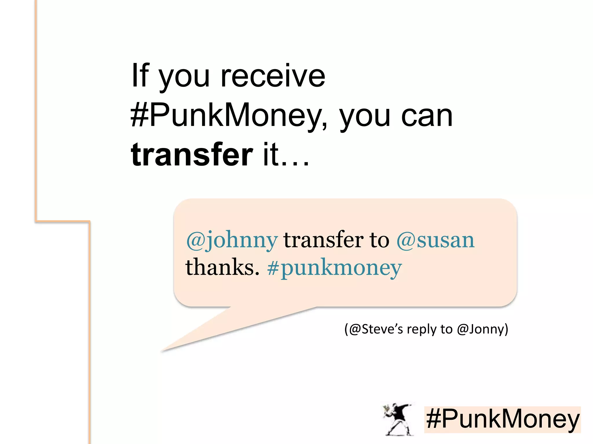 If you receive
#PunkMoney, you can
transfer it…

   @johnny transfer to @susan
   thanks. #punkmoney

                 (@Steve’s reply to @Jonny)




                              #PunkMoney
 