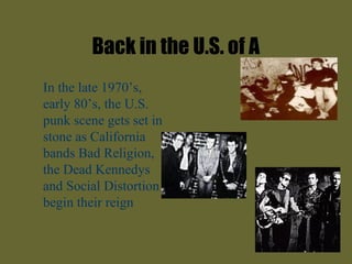Back in the U.S. of A
In the late 1970’s,
early 80’s, the U.S.
punk scene gets set in
stone as California
bands Bad Religion,
the Dead Kennedys
and Social Distortion
begin their reign
 