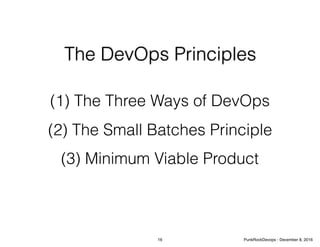 The DevOps Principles
(1) The Three Ways of DevOps
(2) The Small Batches Principle
(3) Minimum Viable Product
16 PunkRockDevops - December 8, 2016
 