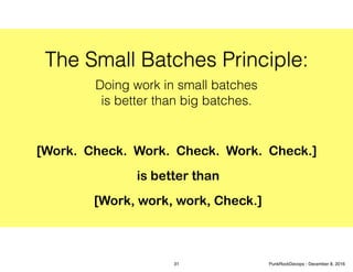 The Small Batches Principle:
Doing work in small batches
is better than big batches.
[Work. Check. Work. Check. Work. Check.]
is better than
[Work, work, work, Check.]
31 PunkRockDevops - December 8, 2016
 