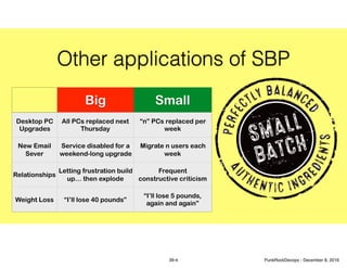 Other applications of SBP
Big Small
Desktop PC
Upgrades
All PCs replaced next
Thursday
“n” PCs replaced per
week
New Email
Sever
Service disabled for a
weekend-long upgrade
Migrate n users each
week
Relationships
Letting frustration build
up… then explode
Frequent
constructive criticism
Weight Loss “I’ll lose 40 pounds”
“I’ll lose 5 pounds,
again and again”
39-4 PunkRockDevops - December 8, 2016
 