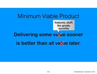 Delivering some value sooner
is better than all value later.
Minimum Viable Product
features, stuff,
the goods,
benefits
42-2 PunkRockDevops - December 8, 2016
 